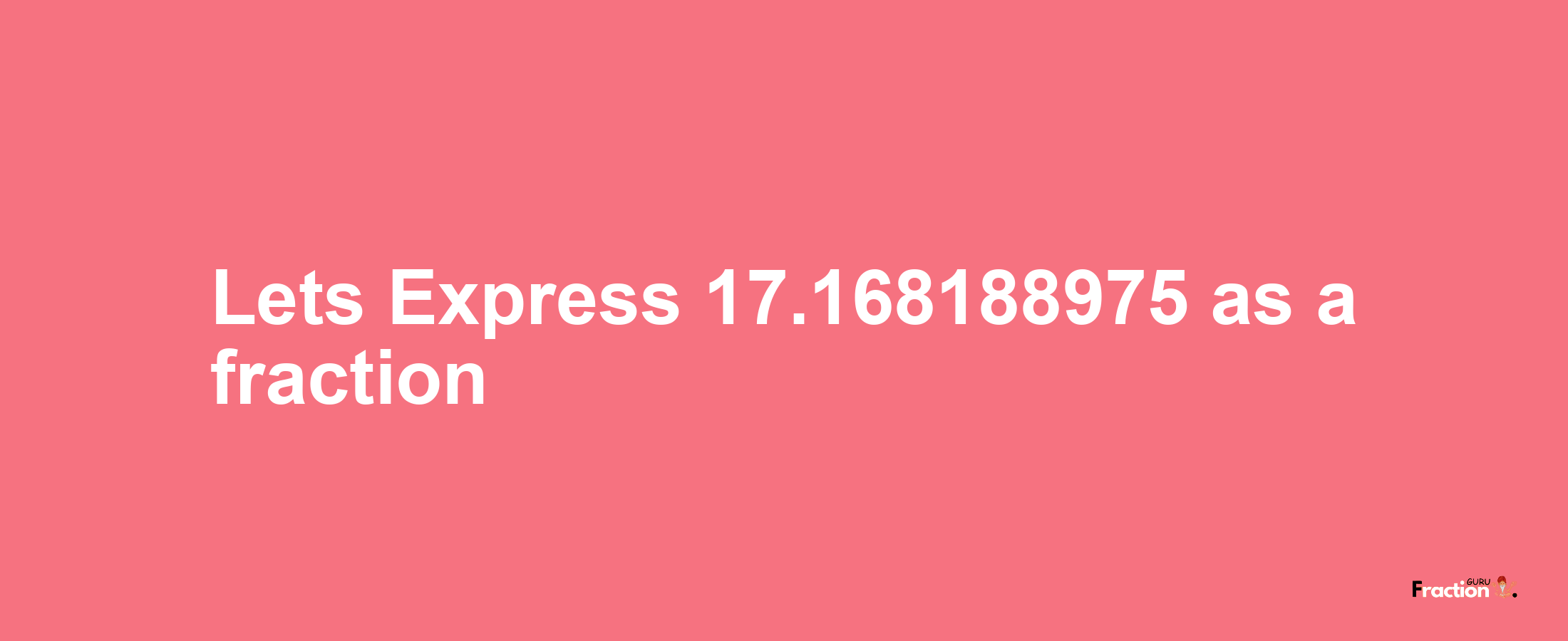 Lets Express 17.168188975 as afraction